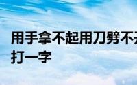 用手拿不起用刀劈不开煮饭和洗衣都得请我来打一字