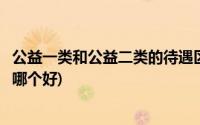 公益一类和公益二类的待遇区别(公益一类和公益二类的待遇哪个好)