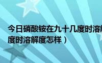 今日硝酸铵在九十几度时溶解度怎样变小（硝酸铵在九十几度时溶解度怎样）