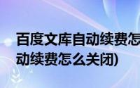 百度文库自动续费怎么关闭微信(百度文库自动续费怎么关闭)