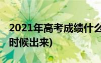 2021年高考成绩什么时候出来(高考成绩什么时候出来)