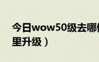 今日wow50级去哪做任务（wow50级去哪里升级）