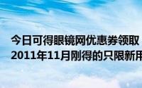 今日可得眼镜网优惠券领取（可得眼镜网优惠券礼券免费送2011年11月刚得的只限新用户使用）