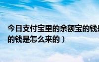 今日支付宝里的余额宝的钱是哪里来的（支付宝里的余额宝的钱是怎么来的）