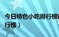 今日特色小吃排行榜前十名加盟（特色小吃排行榜）