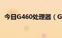 今日G460处理器（G460多少钱什么配置）