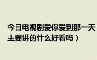 今日电视剧爱你爱到那一天（爱在那一天是电视剧还是电影主要讲的什么好看吗）