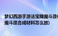 梦幻西游手游法宝降魔斗篷什么属性好(梦幻西游2级法宝降魔斗篷合成材料怎么放)