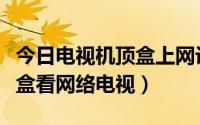 今日电视机顶盒上网设置（怎么设置网络机顶盒看网络电视）