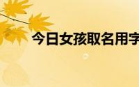 今日女孩取名用字（取名字取名字）