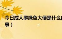 今日成人墨绿色大便是什么问题（成人大便墨绿色是怎么回事）