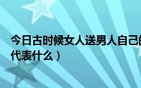 今日古时候女人送男人自己的头发（古代时女人送男人头发代表什么）