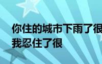 你住的城市下雨了很想问你有没有带伞,可是我忍住了很