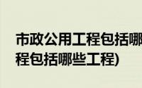 市政公用工程包括哪些工程内容(市政公用工程包括哪些工程)