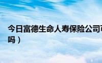 今日富德生命人寿保险公司可靠吗（富德生命人寿保险骗人吗）