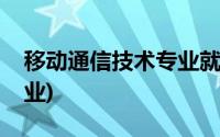 移动通信技术专业就业方向(移动通信技术专业)