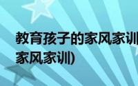 教育孩子的家风家训内容怎么写(教育孩子的家风家训)