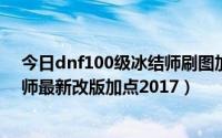 今日dnf100级冰结师刷图加点（dnf冰结90刷图加点冰结师最新改版加点2017）