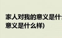 家人对我的意义是什么?(我们的家人对我们的意义是什么样)