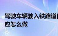 驾驶车辆驶入铁路道口前减速降档进入道口后应怎么做