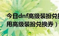 今日dnf高级装扮兑换券怎么使用（dnf怎么用高级装扮兑换券）