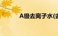 A级去离子水(去离子水的级别)