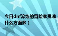 今日dnf淬炼的冒险家灵魂（DNF强韧的冒险家的灵魂用在什么方面多）