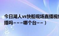 今日湖人vs快船现场直播视频（20121220湖人VS快船有直播吗~~~哪个台~~）