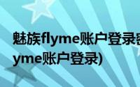 魅族flyme账户登录密码忘记了怎么办(魅族flyme账户登录)