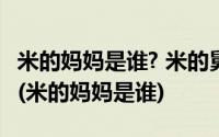 米的妈妈是谁? 米的舅舅是谁? 米的外婆是谁?(米的妈妈是谁)