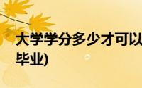 大学学分多少才可以毕业(大学学分多少才能毕业)