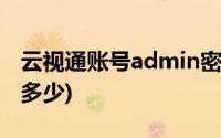 云视通账号admin密码是多少(admin密码是多少)