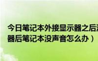 今日笔记本外接显示器之后没有声音（笔记本电脑外接显示器后笔记本没声音怎么办）