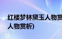 红楼梦林黛玉人物赏析100字(红楼梦林黛玉人物赏析)