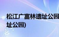 松江广富林遗址公园要预约吗(松江广富林遗址公园)