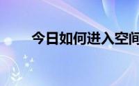 今日如何进入空间（怎样进入空间）