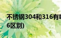 不锈钢304和316有啥区别?(不锈钢304和316区别)