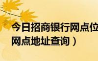 今日招商银行网点位置（招商银行网点查询 网点地址查询）