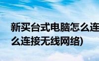 新买台式电脑怎么连接无线网络(台式电脑怎么连接无线网络)