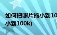 如何把照片缩小到100 kb以内(如何把照片缩小到100k)