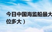 今日中国海监船最大吨位（中国海监50号吨位多大）