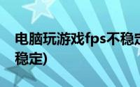 电脑玩游戏fps不稳定是什么原因(电脑fps不稳定)