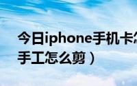 今日iphone手机卡怎么剪（iphone5s的卡手工怎么剪）