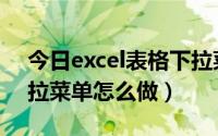 今日excel表格下拉菜单制作（excel表格下拉菜单怎么做）