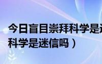 今日盲目崇拜科学是迷信吗为什么（盲目崇拜科学是迷信吗）