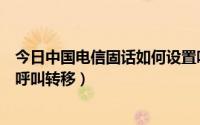 今日中国电信固话如何设置呼叫转移（怎样设置电信的固话呼叫转移）