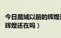 今日魔域以前的辉煌还在吗知乎（魔域以前的辉煌还在吗）