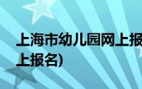 上海市幼儿园网上报名时间(上海市幼儿园网上报名)