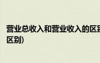 营业总收入和营业收入的区别在于(营业总收入和营业收入的区别)