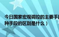 今日国家宏观调控的主要手段有哪几种（国家宏观调控的三种手段的区别是什么）